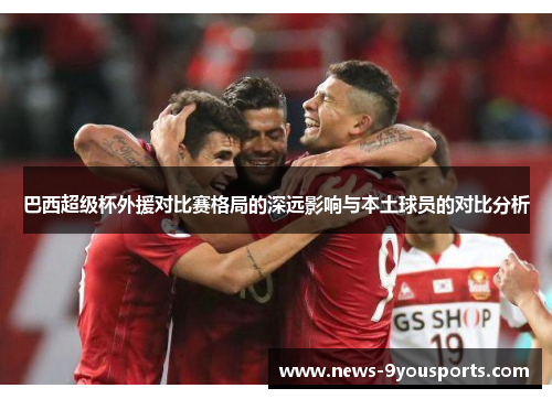 巴西超级杯外援对比赛格局的深远影响与本土球员的对比分析