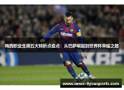 梅西职业生涯五大转折点盘点：从巴萨崛起到世界杯荣耀之路