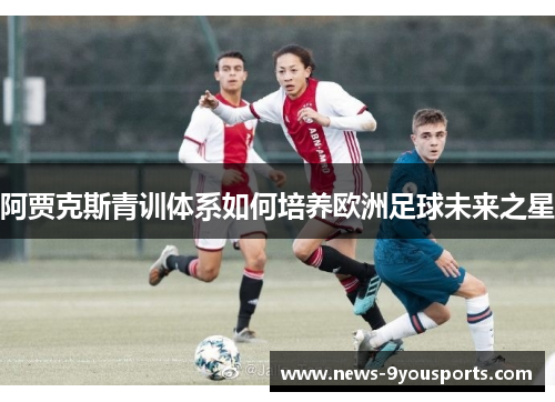 阿贾克斯青训体系如何培养欧洲足球未来之星