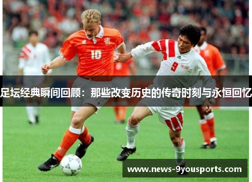 足坛经典瞬间回顾：那些改变历史的传奇时刻与永恒回忆